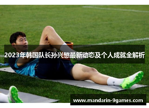2023年韩国队长孙兴慜最新动态及个人成就全解析 2023年韩国队长孙兴慜最新动态及个人成就全解析