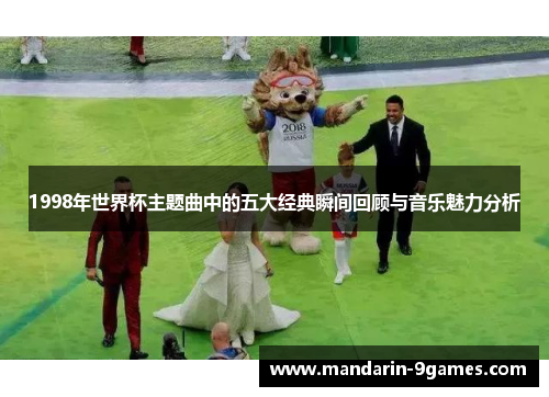 1998年世界杯主题曲中的五大经典瞬间回顾与音乐魅力分析 1998年世界杯主题曲中的五大经典瞬间回顾与音乐魅力分析
