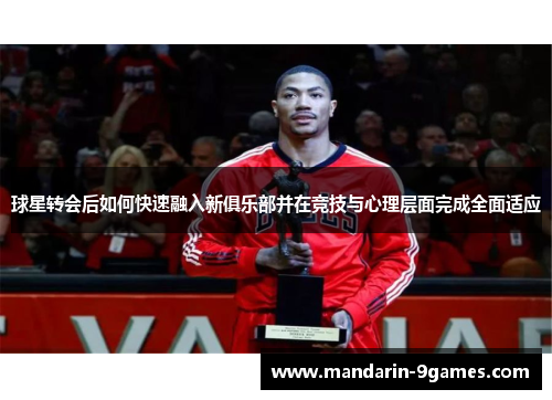 球星转会后如何快速融入新俱乐部并在竞技与心理层面完成全面适应 球星转会后如何快速融入新俱乐部并在竞技与心理层面完成全面适应