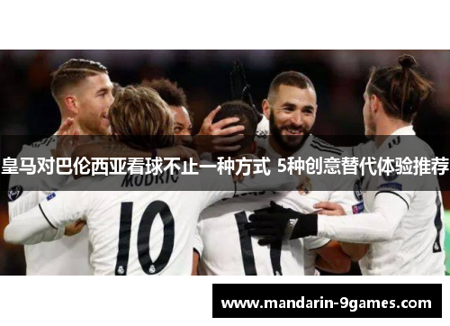 皇马对巴伦西亚看球不止一种方式 5种创意替代体验推荐 皇马对巴伦西亚看球不止一种方式 5种创意替代体验推荐