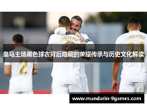 皇马主场黑色球衣背后隐藏的荣耀传承与历史文化解读