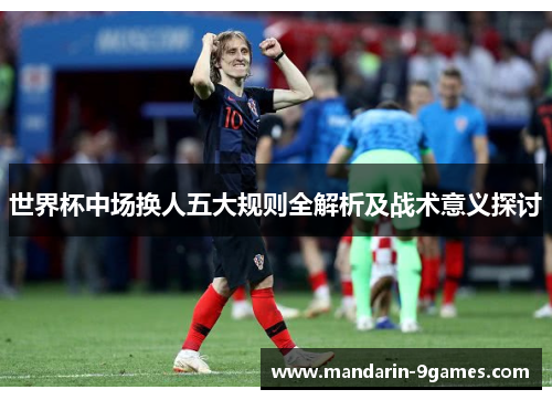 世界杯中场换人五大规则全解析及战术意义探讨 世界杯中场换人五大规则全解析及战术意义探讨