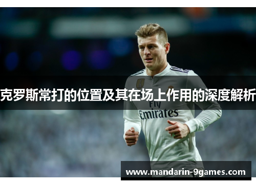 克罗斯常打的位置及其在场上作用的深度解析 克罗斯常打的位置及其在场上作用的深度解析