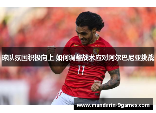 球队氛围积极向上 如何调整战术应对阿尔巴尼亚挑战