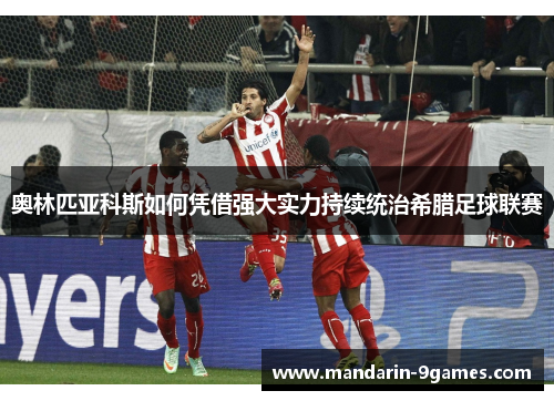 奥林匹亚科斯如何凭借强大实力持续统治希腊足球联赛 奥林匹亚科斯如何凭借强大实力持续统治希腊足球联赛