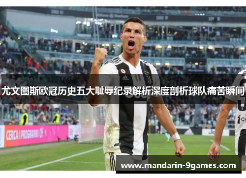 尤文图斯欧冠历史五大耻辱纪录解析深度剖析球队痛苦瞬间 尤文图斯欧冠历史五大耻辱纪录解析深度剖析球队痛苦瞬间