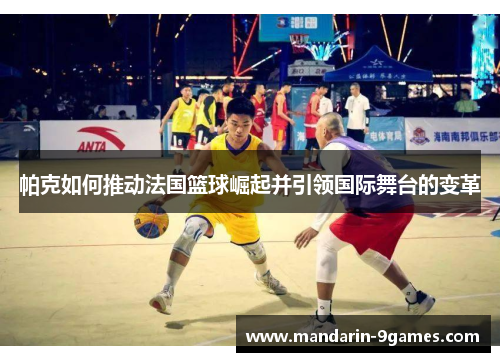 帕克如何推动法国篮球崛起并引领国际舞台的变革 帕克如何推动法国篮球崛起并引领国际舞台的变革