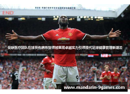 曼联医疗团队在球员伤病恢复领域展现卓越实力引领现代足球健康管理新潮流 曼联医疗团队在球员伤病恢复领域展现卓越实力引领现代足球健康管理新潮流