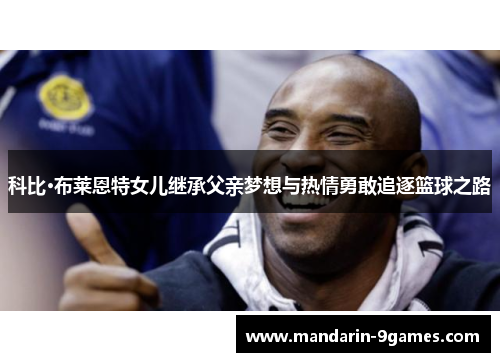 科比·布莱恩特女儿继承父亲梦想与热情勇敢追逐篮球之路