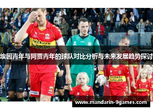 埃因青年与阿贾青年的球队对比分析与未来发展趋势探讨