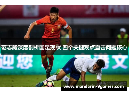 范志毅深度剖析国足现状 四个关键观点直击问题核心