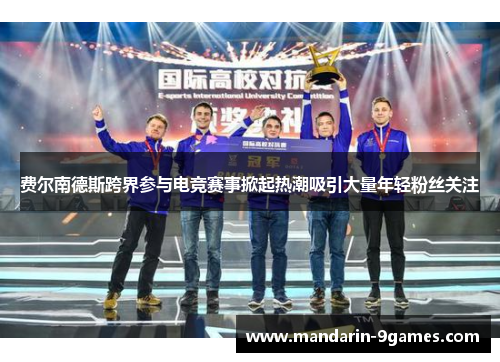 费尔南德斯跨界参与电竞赛事掀起热潮吸引大量年轻粉丝关注