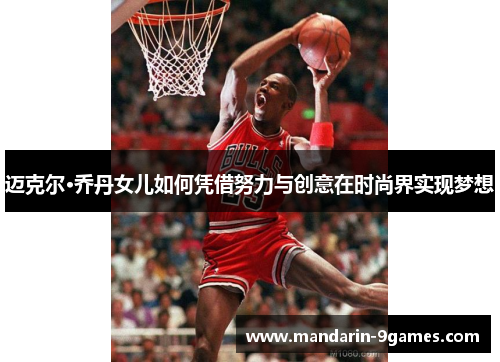 迈克尔·乔丹女儿如何凭借努力与创意在时尚界实现梦想