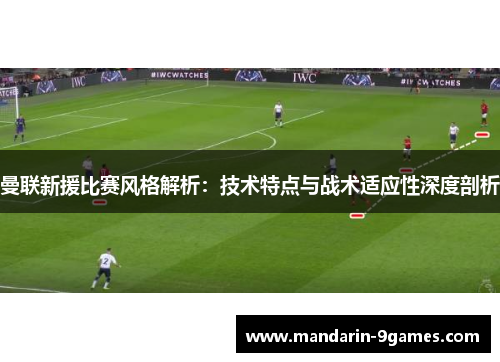 曼联新援比赛风格解析：技术特点与战术适应性深度剖析