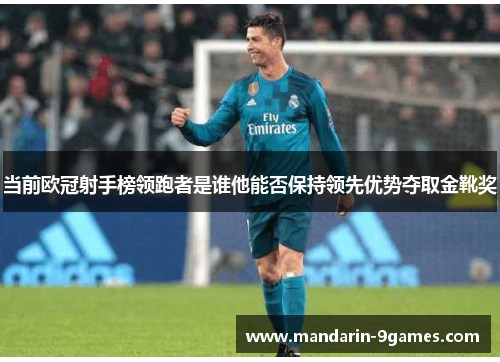 当前欧冠射手榜领跑者是谁他能否保持领先优势夺取金靴奖