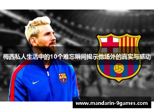 梅西私人生活中的10个难忘瞬间揭示他场外的真实与感动