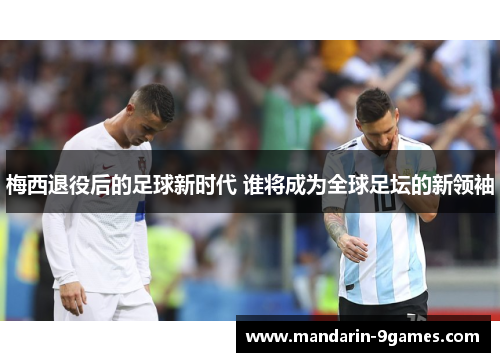 梅西退役后的足球新时代 谁将成为全球足坛的新领袖