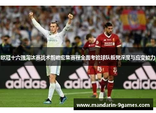 欧冠十六强淘汰赛战术前瞻密集赛程全面考验球队板凳深度与应变能力