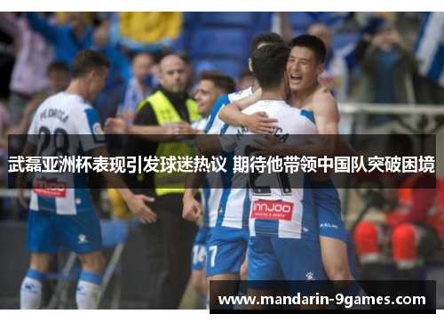 武磊亚洲杯表现引发球迷热议 期待他带领中国队突破困境