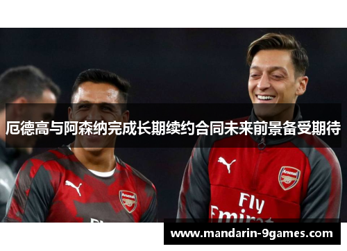 厄德高与阿森纳完成长期续约合同未来前景备受期待