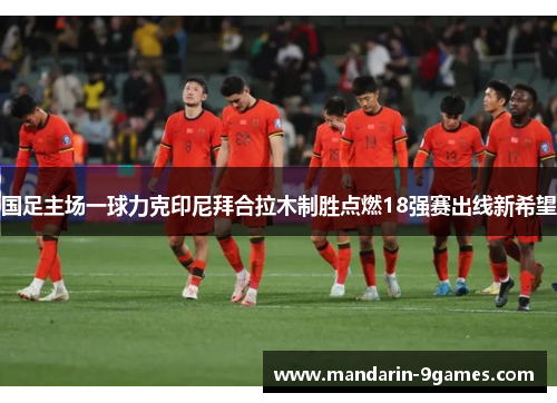 国足主场一球力克印尼拜合拉木制胜点燃18强赛出线新希望