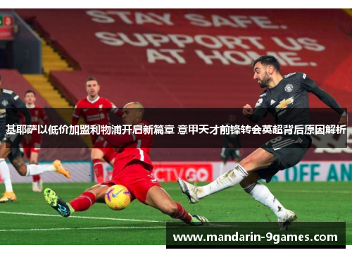 基耶萨以低价加盟利物浦开启新篇章 意甲天才前锋转会英超背后原因解析