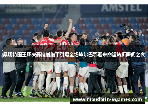 桑切特国王杯决赛推射绝平引爆全场毕尔巴鄂迎来命运转折瞬间之夜