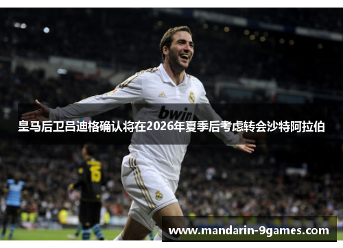 皇马后卫吕迪格确认将在2026年夏季后考虑转会沙特阿拉伯