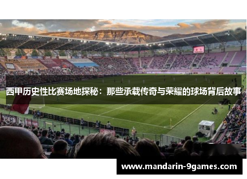 西甲历史性比赛场地探秘:那些承载传奇与荣耀的球场背后故事 西甲历史性比赛场地探秘:那些承载传奇与荣耀的球场背后故事