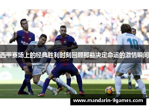 西甲赛场上的经典胜利时刻回顾那些决定命运的激情瞬间